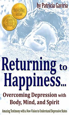 Download Returning to Happiness Overcoming Depression with Body, Mind, and Spirit: amazing testimony with a NEW VISION to understand depressive states - Patricia Gaviria file in PDF