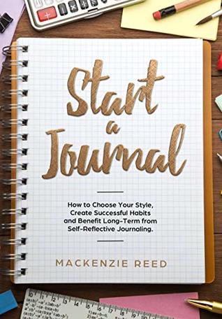 Read Start a Journal: How to Choose Your Style, Create Successful Habits and Benefit Long-Term from Self-Reflective Journaling. - MacKenzie Reed file in PDF