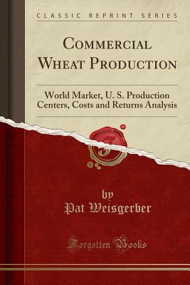 Full Download Commercial Wheat Production: World Market, U. S. Production Centers, Costs and Returns Analysis (Classic Reprint) - Pat Weisgerber | PDF