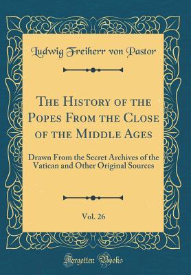 Read Online The History of the Popes from the Close of the Middle Ages, Vol. 26: Drawn from the Secret Archives of the Vatican and Other Original Sources (Classic Reprint) - Ludwig Von Pastor file in ePub