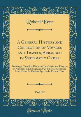 Read Online A General History and Collection of Voyages and Travels, Arranged in Systematic Order, Vol. 12: Forming a Complete History of the Origin and Progress of Navigation, Discovery, and Commerce, by Sea and Land, from the Earliest Ages to the Present Time - Robert Kerr | ePub