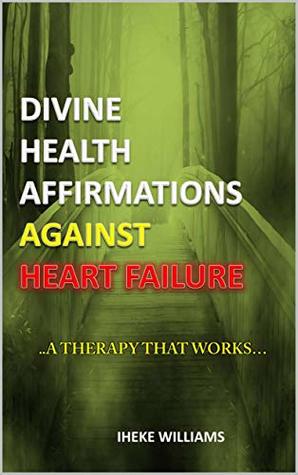 Full Download DIVINE HEALTH AFFIRMATIONS AGAINST HEART FAILURE: ..A THERAPY THAT WORKS!!.. - Iheke Williams file in ePub