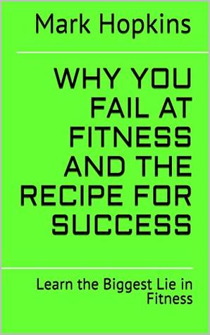 Full Download Why You Fail at Fitness and The Recipe for Success: Learn the Biggest Lie in Fitness - Mark Hopkins file in PDF