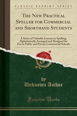 Read Online The New Practical Speller for Commercial and Shorthand Students: A Series of Valuable Lessons in Spelling; Alphabetically Arranged and Designed for Use in Public and Private Commercial Schools (Classic Reprint) - Unknown | PDF