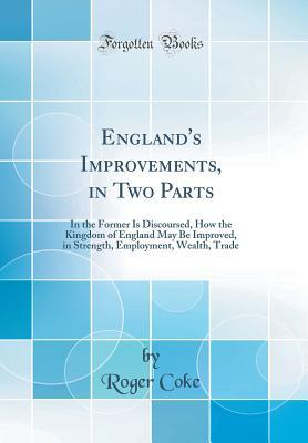 Full Download England's Improvements, in Two Parts: In the Former Is Discoursed, How the Kingdom of England May Be Improved, in Strength, Employment, Wealth, Trade (Classic Reprint) - Roger Coke | ePub