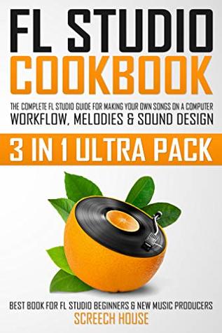 Read Online FL STUDIO COOKBOOK (3 IN 1 ULTRA PACK): The Complete FL Studio Guide for Making Your Own Songs on a Computer: Workflow, Melodies & Sound Design (Best Book  FL Studio Beginners & New Music Producers) - Screech House file in ePub