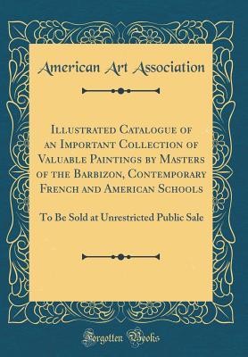 Read Online Illustrated Catalogue of an Important Collection of Valuable Paintings by Masters of the Barbizon, Contemporary French and American Schools: To Be Sold at Unrestricted Public Sale (Classic Reprint) - American Art Association | ePub