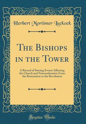 Full Download The Bishops in the Tower: A Record of Stirring Events Affecting the Church and Nonconformists from the Restoration to the Revolution (Classic Reprint) - Herbert Mortimer Luckock | ePub