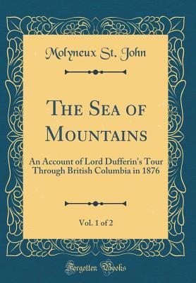 Read Online The Sea of Mountains, Vol. 1 of 2: An Account of Lord Dufferin's Tour Through British Columbia in 1876 (Classic Reprint) - Molyneux St John | ePub