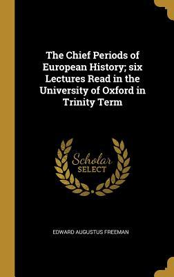 Read The Chief Periods of European History; Six Lectures Read in the University of Oxford in Trinity Term - Edward Augustus Freeman | PDF