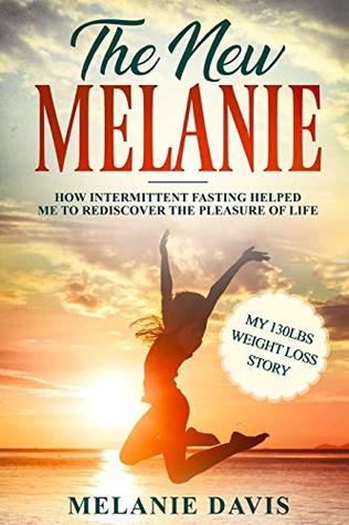 Full Download The New Melanie: How Intermittent Fasting Helped Me to Rediscover the Pleasure of Life (My 130 pounds Weight Loss Story) - Melanie Davis | ePub