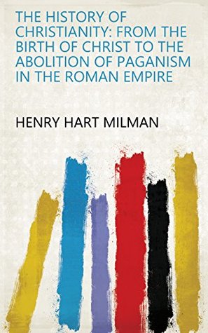 Download The history of Christianity: from the birth of Christ to the abolition of paganism in the Roman Empire - Henry Hart Milman file in PDF