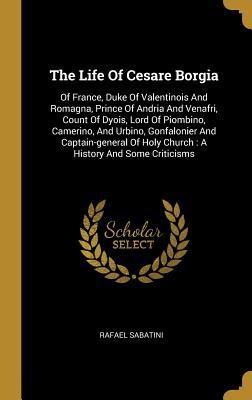 Download The Life Of Cesare Borgia: Of France, Duke Of Valentinois And Romagna, Prince Of Andria And Venafri, Count Of Dyois, Lord Of Piombino, Camerino, And Urbino, Gonfalonier And Captain-general Of Holy Church: A History And Some Criticisms - Rafael Sabatini file in ePub