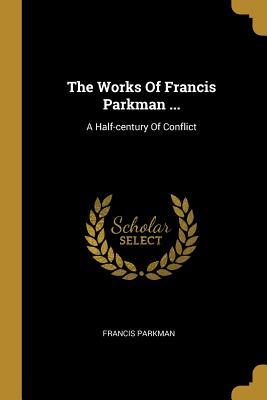 Read Online The Works Of Francis Parkman : A Half-century Of Conflict - Francis Parkman | PDF