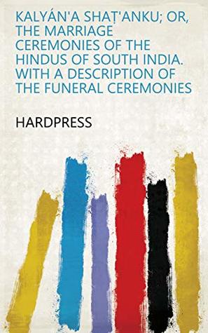 Full Download Kalyán'a shaṭ'anku; or, The marriage ceremonies of the Hindus of south India. With a description of the funeral ceremonies - HardPress file in PDF