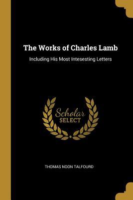 Full Download The Works of Charles Lamb: Including His Most Intesesting Letters - Thomas Noon Talfourd | ePub