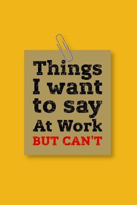 Read Online Things I Want To Say At Work But Can't: Gag Gift Lined Notebook Small 6 x 9 Size 120 pages - Rose Petal Press file in PDF