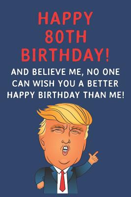 Read Happy 80th Birthday! And Believe Me, No One Can Wish You A Better Happy Birthday Than Me: Funny Donald Trump 80th Birthday Gift / Journal / Notebook / Diary / Greetings Card Alternative (6 x 9 - 110 Blank Lined Pages) - Rise Publishing | ePub