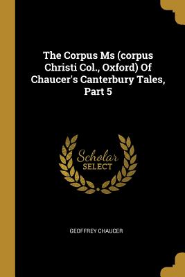 Read The Corpus MS (Corpus Christi Col., Oxford) of Chaucer's Canterbury Tales, Part 5 - Geoffrey Chaucer | ePub