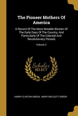 Download The Pioneer Mothers of America: A Record of the More Notable Women of the Early Days of the Country, and Particularly of the Colonial and Revolutionary Periods; Volume 2 - Harry Clinton Green file in ePub