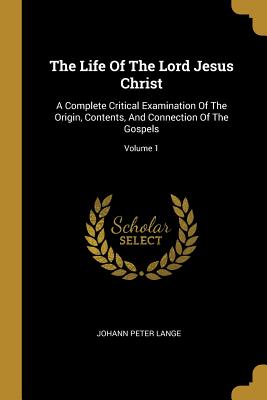 Full Download The Life Of The Lord Jesus Christ: A Complete Critical Examination Of The Origin, Contents, And Connection Of The Gospels; Volume 1 - Johann Peter Lange | PDF