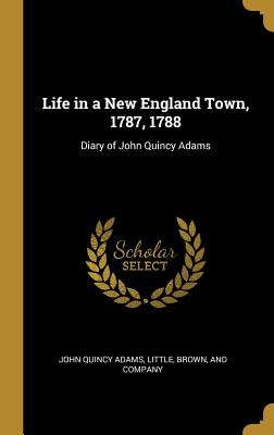 Full Download Life in a New England Town, 1787, 1788: Diary of John Quincy Adams - John Quincy Adams file in ePub