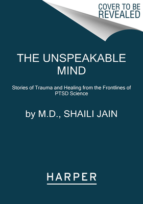 Read Online The Unspeakable Mind: Stories of Trauma and Healing from the Frontlines of PTSD Science - M.D. Shaili Jain M.D. | ePub