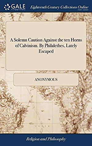 Full Download A Solemn Caution Against the Ten Horns of Calvinism. by Philalethes, Lately Escaped - Anonymous | ePub