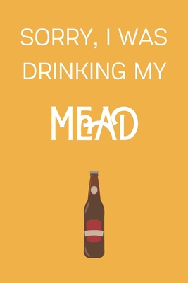 Full Download Sorry I Was Drinking My Mead: Funny Alcohol Themed Notebook/Journal/Diary For Mead Lovers - 6x9 Inches 100 Lined Pages A5 - Small and Easy To Transport - Great Novelty Gift - Sw Publishing | PDF